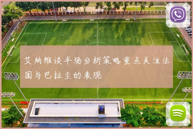 艾纳维谈半场分析策略重点关注法国与巴拉圭的表现