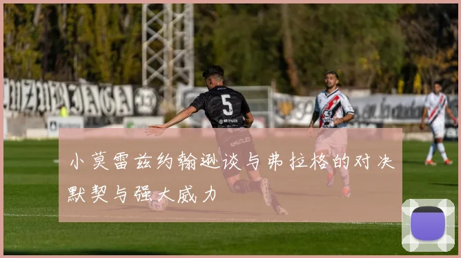 小莫雷兹约翰逊谈与弗拉格的对决默契与强大威力
