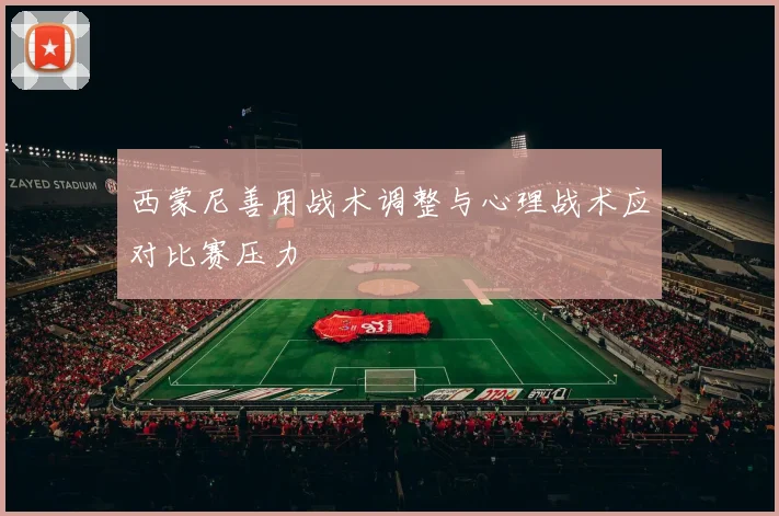 西蒙尼善用战术调整与心理战术应对比赛压力