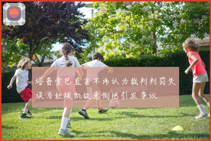 塔普索巴直言不讳认为裁判判罚失误马杜埃凯故意倒地引发争议