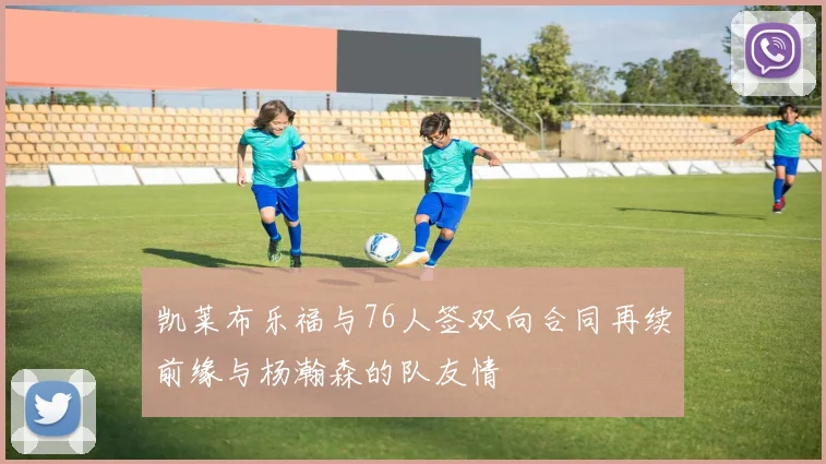 凯莱布乐福与76人签双向合同再续前缘与杨瀚森的队友情