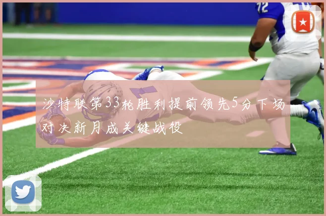 沙特联第33轮胜利提前领先5分下场对决新月成关键战役