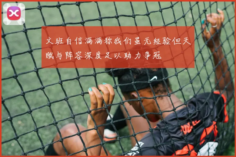 文班自信满满称我们虽无经验但天赋与阵容深度足以助力争冠