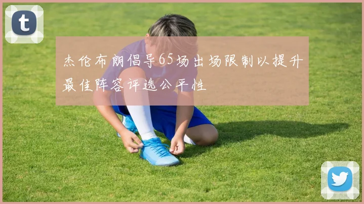 杰伦布朗倡导65场出场限制以提升最佳阵容评选公平性