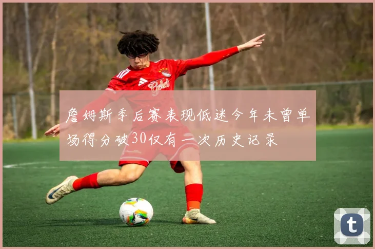 詹姆斯季后赛表现低迷今年未曾单场得分破30仅有一次历史记录