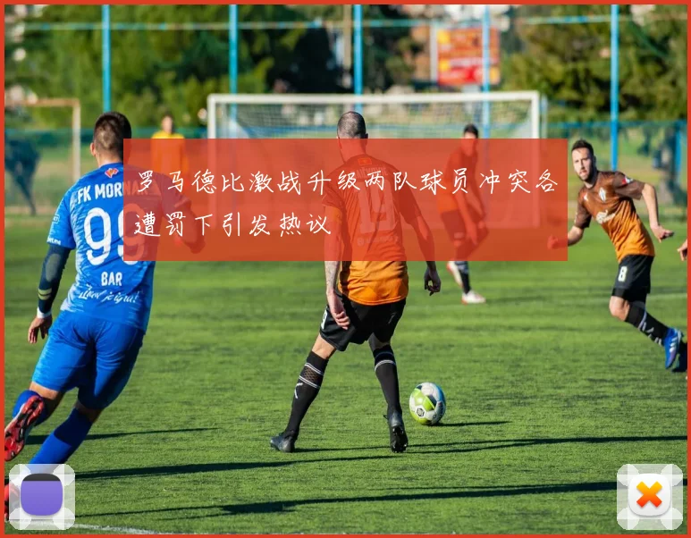 罗马德比激战升级两队球员冲突各遭罚下引发热议