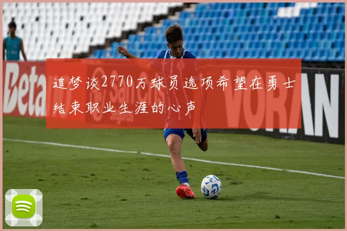 追梦谈2770万球员选项希望在勇士结束职业生涯的心声