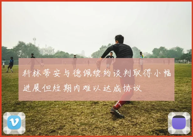 科林蒂安与德佩续约谈判取得小幅进展但短期内难以达成协议