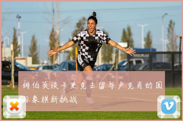 姆伯莫谈卡里克去留与卢克肖的国际象棋新挑战