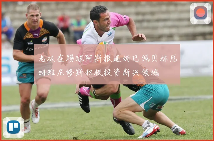 老板在踢球阿斯报道姆巴佩贝林厄姆维尼修斯积极投资新兴领域