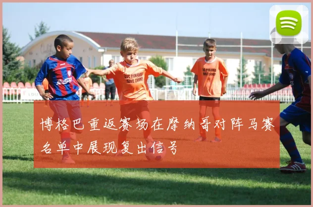 博格巴重返赛场在摩纳哥对阵马赛名单中展现复出信号