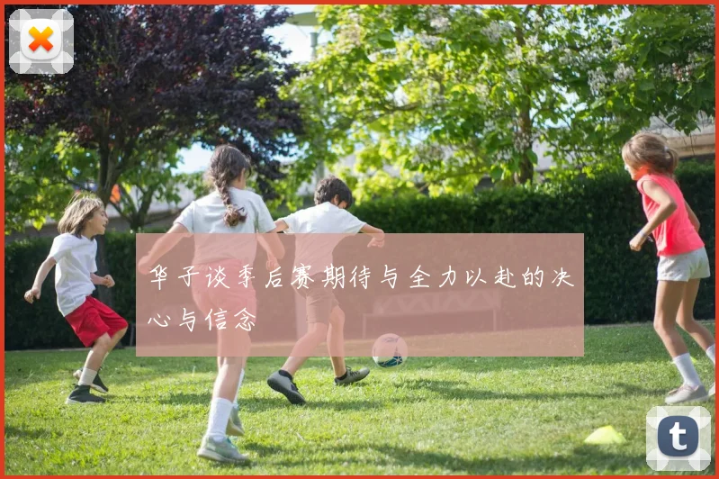 华子谈季后赛期待与全力以赴的决心与信念