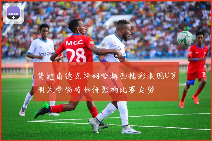 费迪南德点评姆哈梅西精彩表现C罗明天登场将如何影响比赛走势