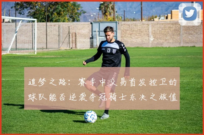 追梦之路：赛季中交易首发控卫的球队能否逆袭夺冠骑士东决之旅值得肯定