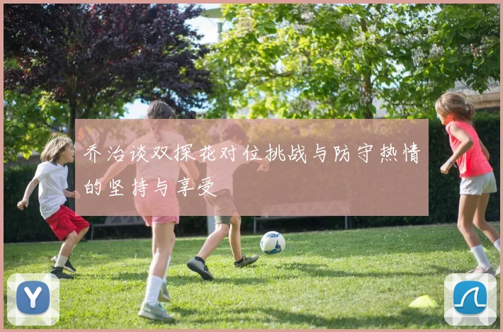 乔治谈双探花对位挑战与防守热情的坚持与享受