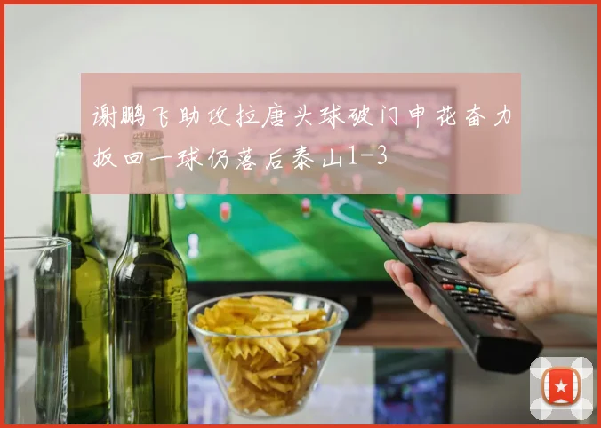 谢鹏飞助攻拉唐头球破门申花奋力扳回一球仍落后泰山1-3