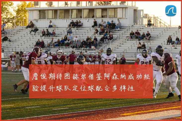 詹俊期待图赫尔借鉴阿森纳成功经验提升球队定位球配合多样性