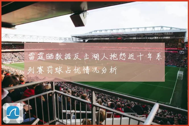 雷霆晒数据反击湖人抱怨近十年系列赛罚球占优情况分析