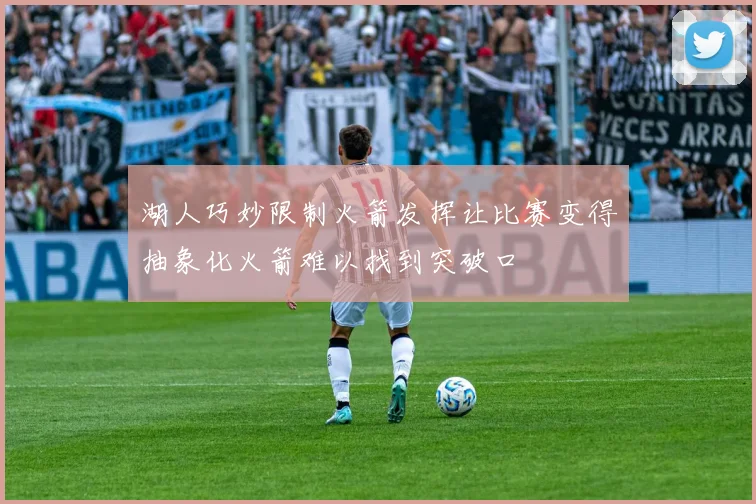 湖人巧妙限制火箭发挥让比赛变得抽象化火箭难以找到突破口
