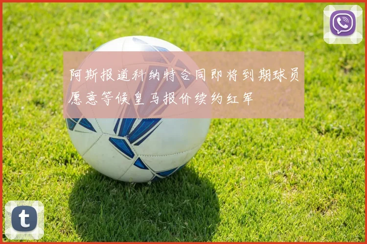 阿斯报道科纳特合同即将到期球员愿意等候皇马报价续约红军